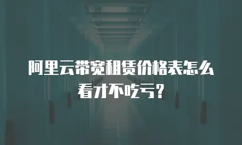 阿里云带宽租赁价格表怎么看才不吃亏？
