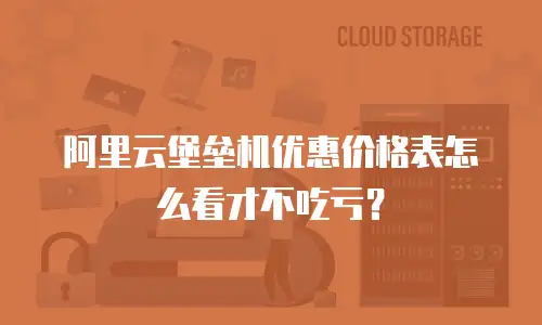 阿里云堡垒机优惠价格表怎么看才不吃亏？