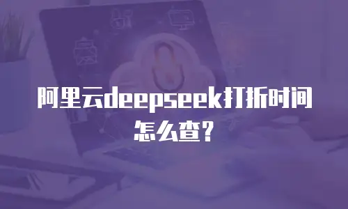 阿里云deepseek打折时间怎么查？