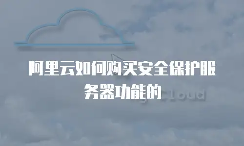阿里云如何购买安全保护服务器功能的