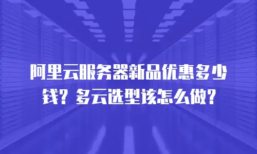 阿里云服务器新品优惠多少钱？多云选型该怎么做？