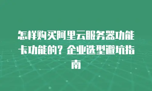 怎样购买阿里云服务器功能卡功能的？企业选型避坑指南
