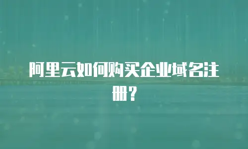 阿里云如何购买企业域名注册？