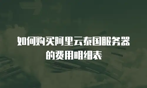 如何购买阿里云泰国服务器的费用明细表