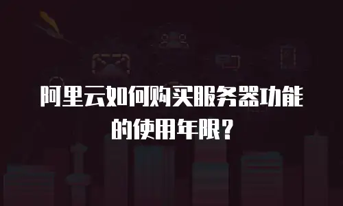 阿里云如何购买服务器功能的使用年限？