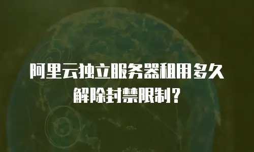 阿里云独立服务器租用多久解除封禁限制？