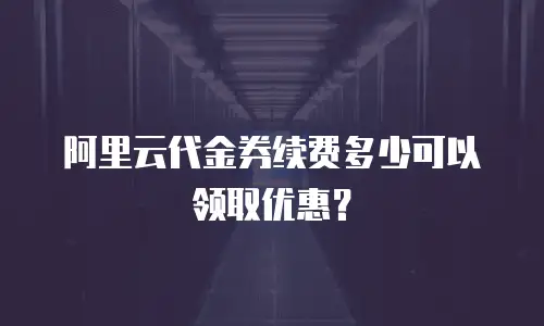 阿里云代金券续费多少可以领取优惠？