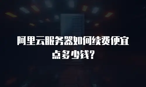 阿里云服务器如何续费便宜点多少钱？