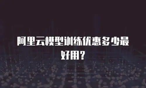 阿里云模型训练优惠多少最好用？