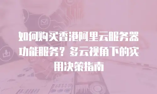 如何购买香港阿里云服务器功能服务？多云视角下的实用决策指南