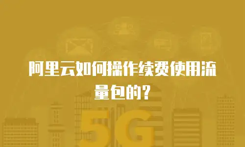 阿里云如何操作续费使用流量包的？