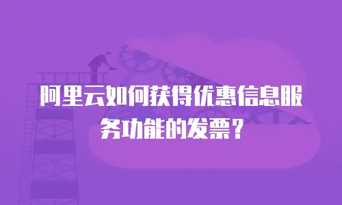 阿里云如何获得优惠信息服务功能的发票？