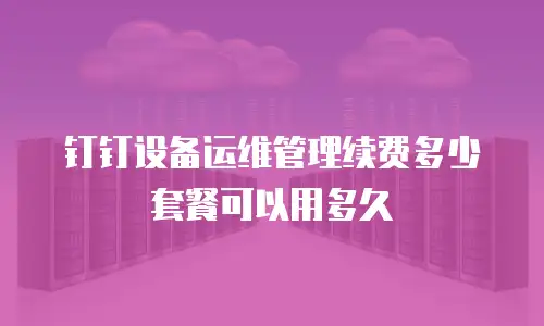 钉钉设备运维管理续费多少套餐可以用多久