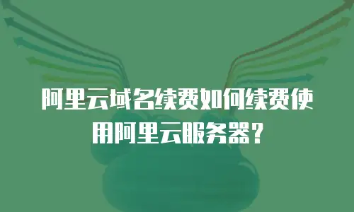 阿里云域名续费如何续费使用阿里云服务器？