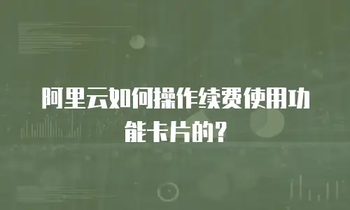 阿里云如何操作续费使用功能卡片的？