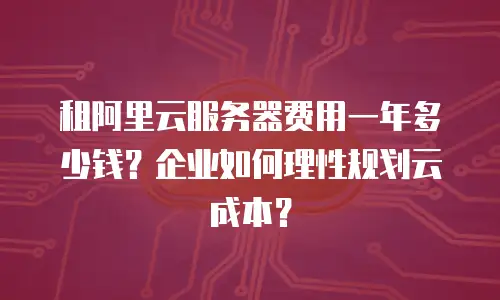 租阿里云服务器费用一年多少钱？企业如何理性规划云成本？