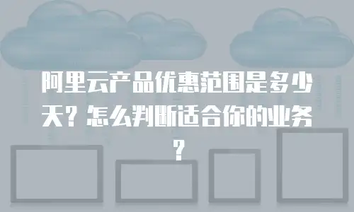 阿里云产品优惠范围是多少天？怎么判断适合你的业务？