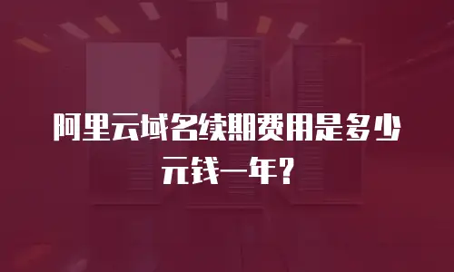 阿里云域名续期费用是多少元钱一年？
