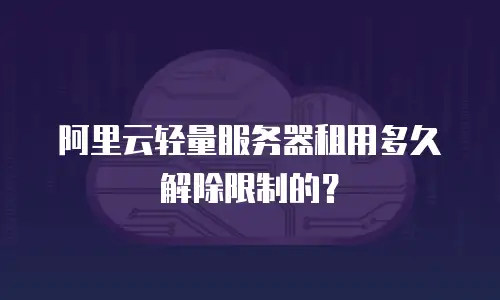 阿里云轻量服务器租用多久解除限制的？