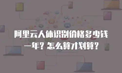 阿里云人体识别价格多少钱一年？怎么算才划算？