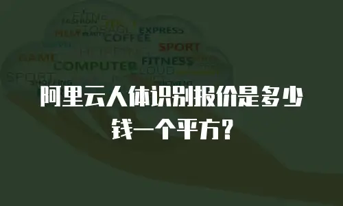 阿里云人体识别报价是多少钱一个平方？