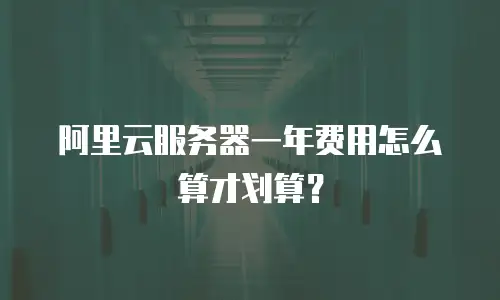 阿里云服务器一年费用怎么算才划算？