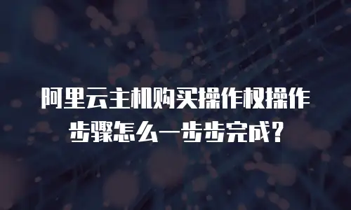 阿里云主机购买操作权操作步骤怎么一步步完成？