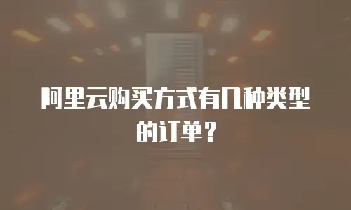 阿里云购买方式有几种类型的订单？