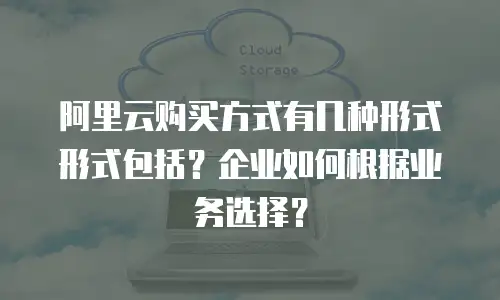 阿里云购买方式有几种形式形式包括？企业如何根据业务选择？