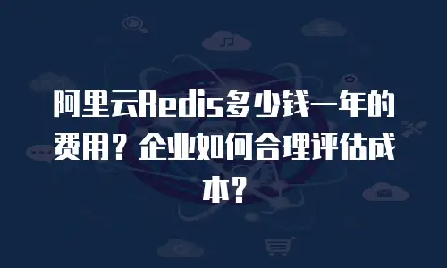 阿里云Redis多少钱一年的费用？企业如何合理评估成本？