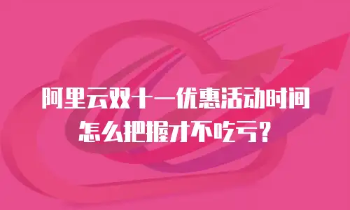 阿里云双十一优惠活动时间怎么把握才不吃亏？