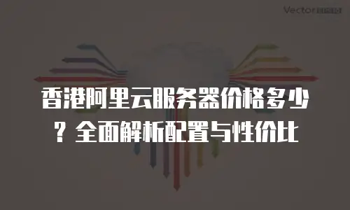 香港阿里云服务器价格多少？全面解析配置与性价比