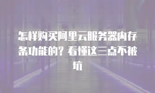 怎样购买阿里云服务器内存条功能的？看懂这三点不被坑