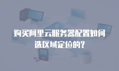 购买阿里云服务器配置如何选区域定位的？