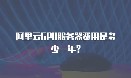 阿里云GPU服务器费用是多少一年？