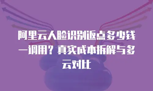 阿里云人脸识别返点多少钱一调用？真实成本拆解与多云对比
