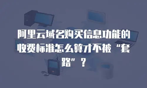 阿里云域名购买信息功能的收费标准怎么算才不被“套路”？