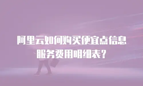 阿里云如何购买便宜点信息服务费用明细表？
