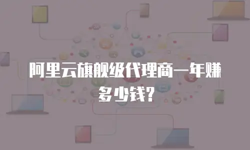 阿里云旗舰级代理商一年赚多少钱？