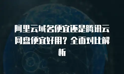 阿里云域名便宜还是腾讯云网盘便宜好用？全面对比解析