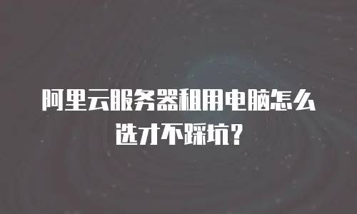 阿里云服务器租用电脑怎么选才不踩坑？