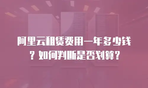 阿里云租赁费用一年多少钱？如何判断是否划算？