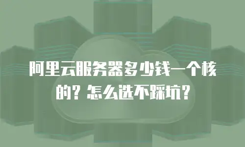 阿里云服务器多少钱一个核的？怎么选不踩坑？