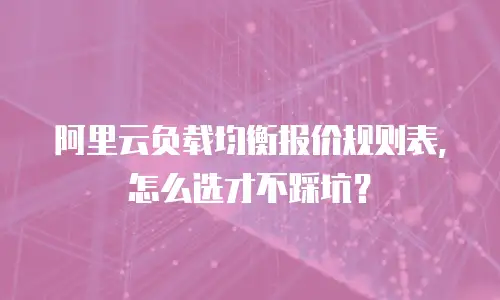 阿里云负载均衡报价规则表，怎么选才不踩坑？