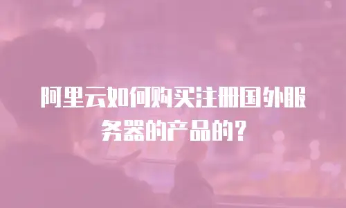 阿里云如何购买注册国外服务器的产品的？