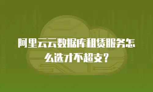 阿里云云数据库租赁服务怎么选才不超支？