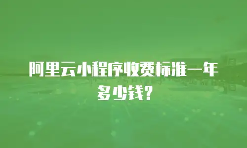 阿里云小程序收费标准一年多少钱？