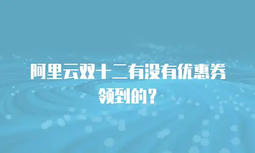 阿里云双十二有没有优惠券领到的？