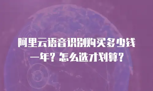 阿里云语音识别购买多少钱一年？怎么选才划算？