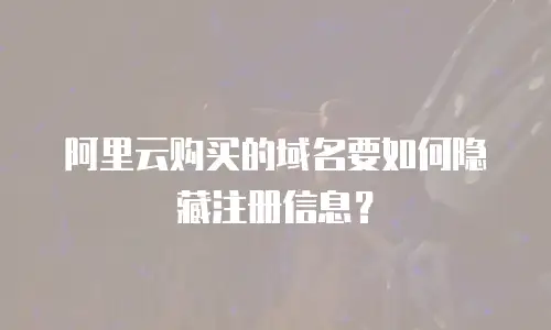 阿里云购买的域名要如何隐藏注册信息？